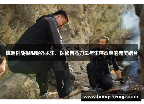 姚明挑战极限野外求生，探秘自然力量与生存智慧的完美结合