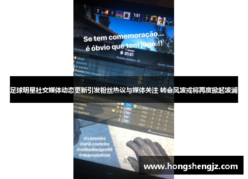 足球明星社交媒体动态更新引发粉丝热议与媒体关注 转会风波或将再度掀起波澜