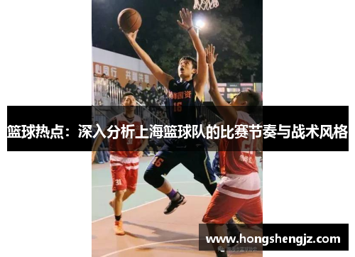 篮球热点：深入分析上海篮球队的比赛节奏与战术风格
