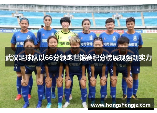 武汉足球队以66分领跑世锦赛积分榜展现强劲实力