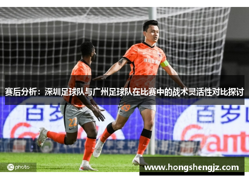 赛后分析：深圳足球队与广州足球队在比赛中的战术灵活性对比探讨