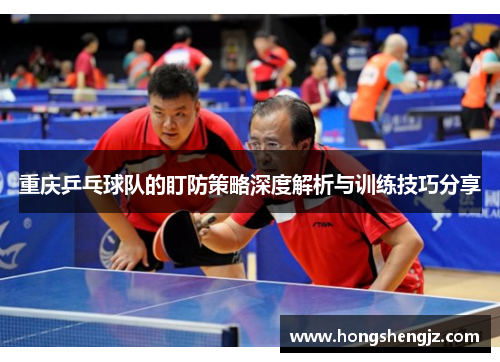 重庆乒乓球队的盯防策略深度解析与训练技巧分享