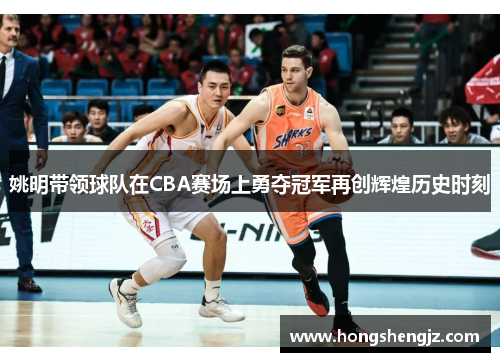 姚明带领球队在CBA赛场上勇夺冠军再创辉煌历史时刻