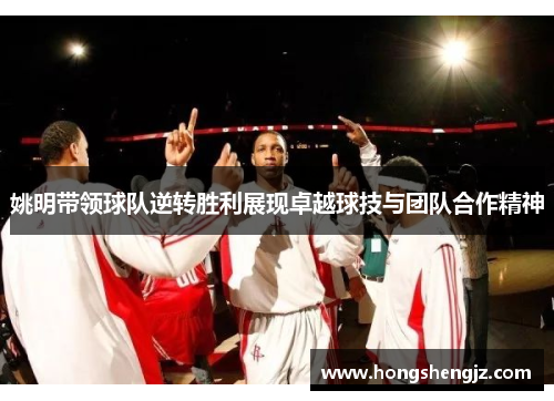 姚明带领球队逆转胜利展现卓越球技与团队合作精神