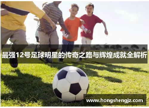 最强12号足球明星的传奇之路与辉煌成就全解析