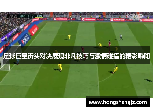 足球巨星街头对决展现非凡技巧与激情碰撞的精彩瞬间