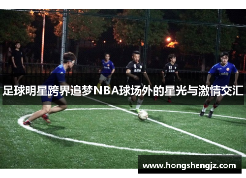 足球明星跨界追梦NBA球场外的星光与激情交汇