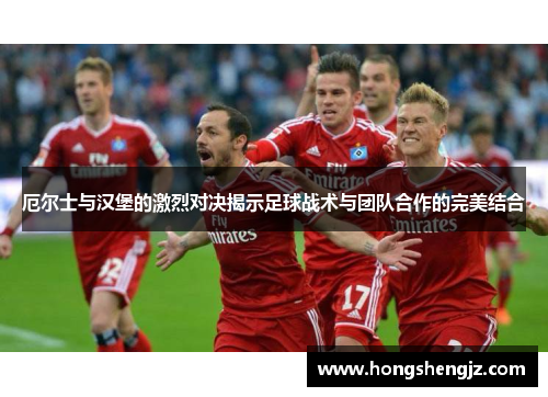 厄尔士与汉堡的激烈对决揭示足球战术与团队合作的完美结合