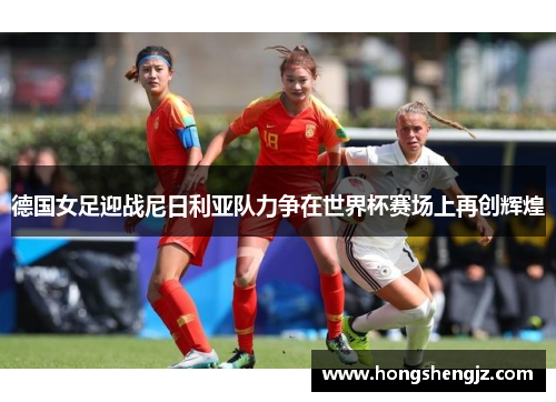 德国女足迎战尼日利亚队力争在世界杯赛场上再创辉煌