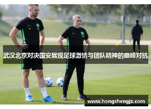 武汉北京对决国安展现足球激情与团队精神的巅峰对抗