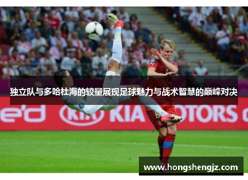 独立队与多哈杜海的较量展现足球魅力与战术智慧的巅峰对决