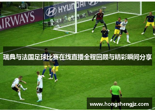 瑞典与法国足球比赛在线直播全程回顾与精彩瞬间分享
