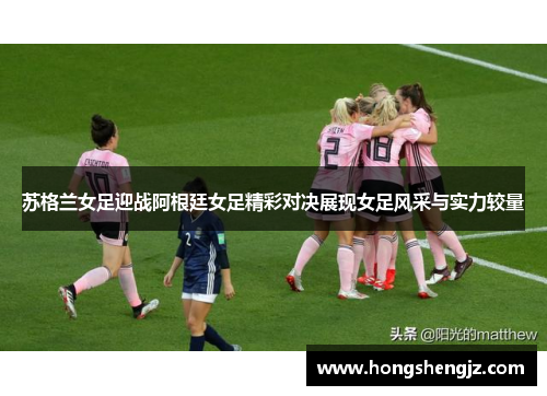 苏格兰女足迎战阿根廷女足精彩对决展现女足风采与实力较量