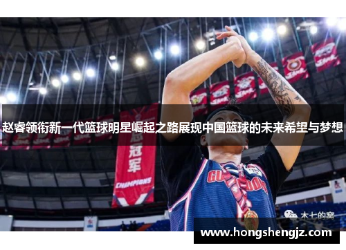 赵睿领衔新一代篮球明星崛起之路展现中国篮球的未来希望与梦想